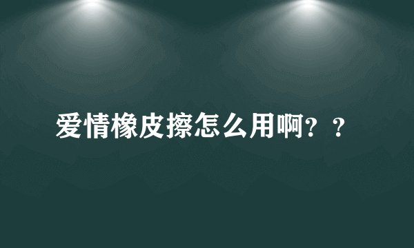 爱情橡皮擦怎么用啊??