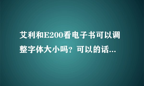 艾利和E200看电子书可以调整字体大小吗?可以的话怎么操作?
