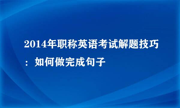 2014年职称英语考试解题技巧:如何做完成句子